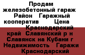 Продам железобетонный гараж › Район ­ Гаражный кооператив №10 › Цена ­ 120 000 - Краснодарский край, Славянский р-н, Славянск-на-Кубани г. Недвижимость » Гаражи   . Краснодарский край